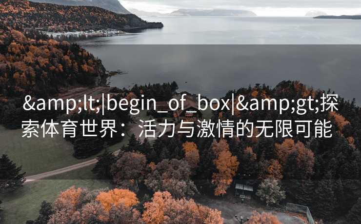&lt;|begin_of_box|&gt;探索体育世界：活力与激情的无限可能  