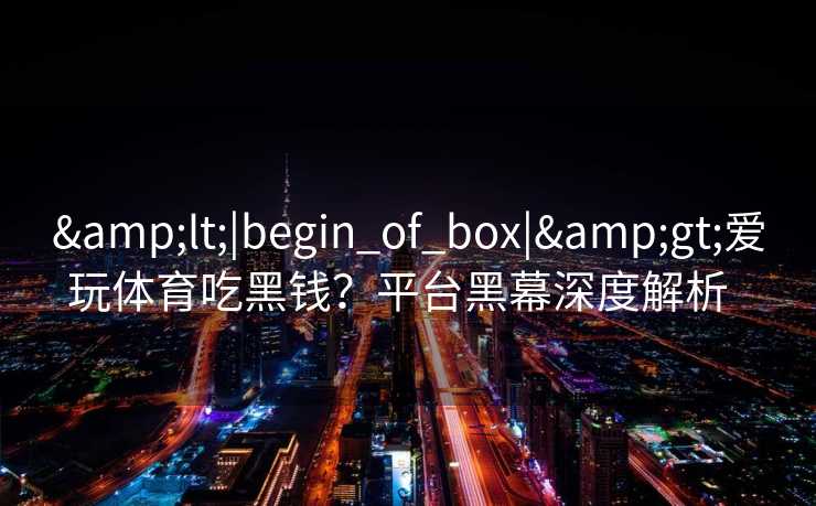 &lt;|begin_of_box|&gt;爱玩体育吃黑钱？平台黑幕深度解析  