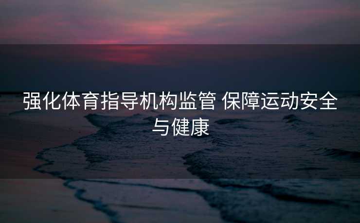 强化体育指导机构监管 保障运动安全与健康