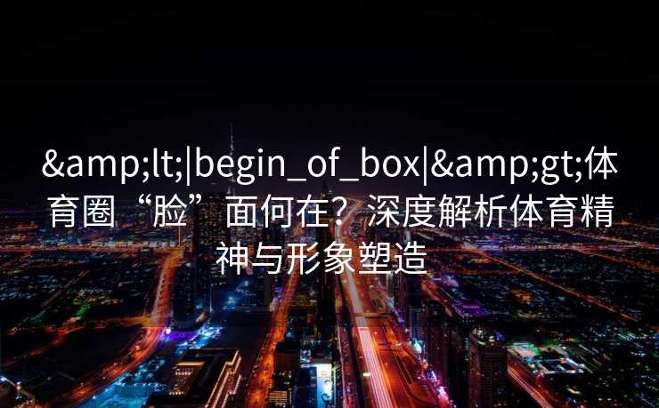 &lt;|begin_of_box|&gt;体育圈“脸”面何在？深度解析体育精神与形象塑造  