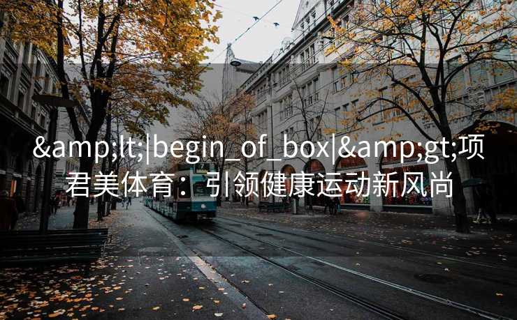 <|begin_of_box|>项君美体育:引领健康运动新风尚 <|begin_of_box|>项君美体育:引领健康运动新风尚