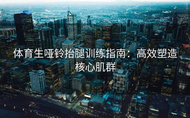 体育生哑铃抬腿训练指南：高效塑造核心肌群