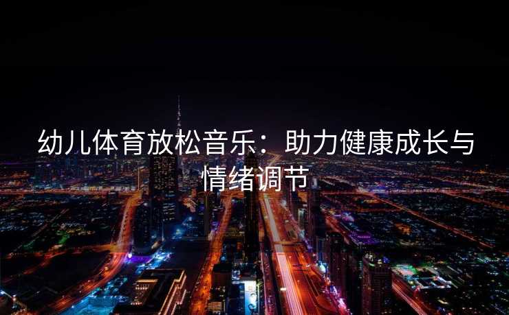 幼儿体育放松音乐：助力健康成长与情绪调节