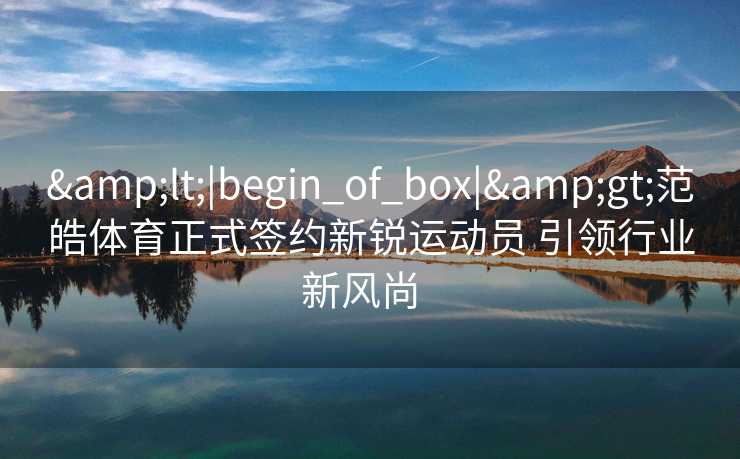 &lt;|begin_of_box|&gt;范皓体育正式签约新锐运动员 引领行业新风尚  