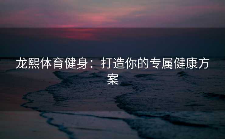 龙熙体育健身：打造你的专属健康方案