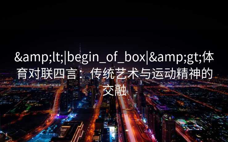 &lt;|begin_of_box|&gt;体育对联四言：传统艺术与运动精神的交融
