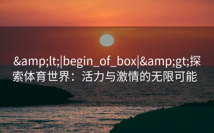 &lt;|begin_of_box|&gt;探索体育世界：活力与激情的无限可能  