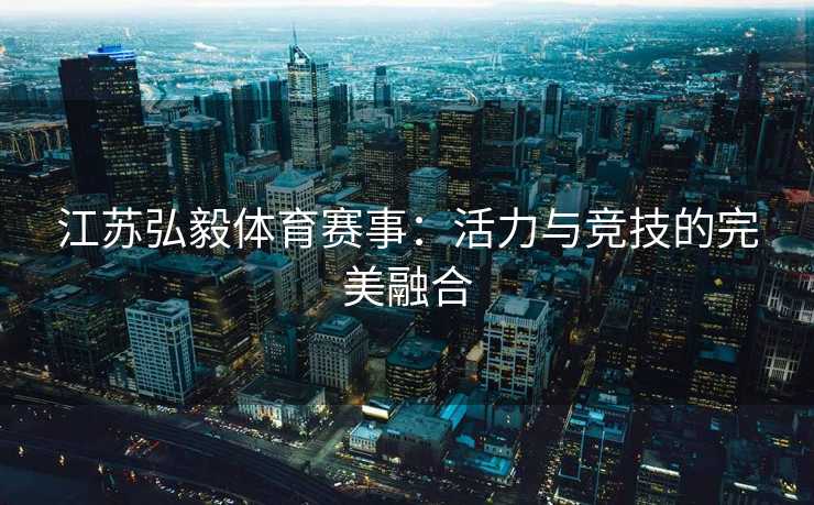 江苏弘毅体育赛事：活力与竞技的完美融合