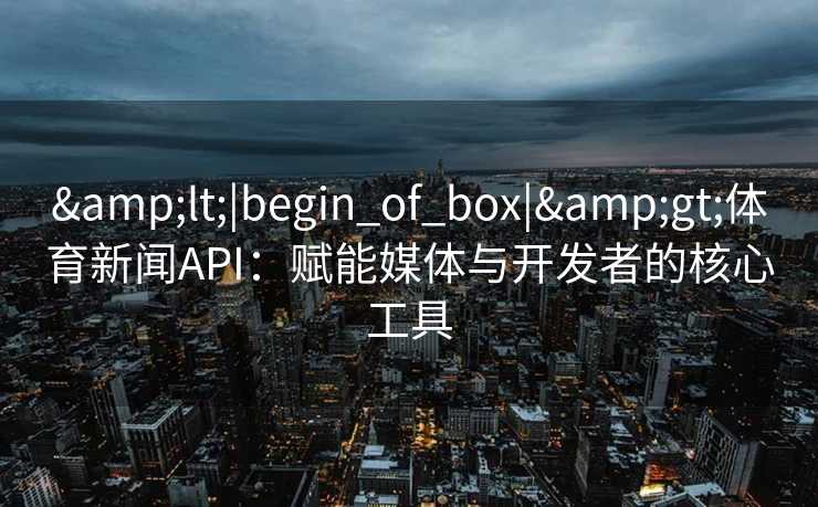 &lt;|begin_of_box|&gt;体育新闻API：赋能媒体与开发者的核心工具
