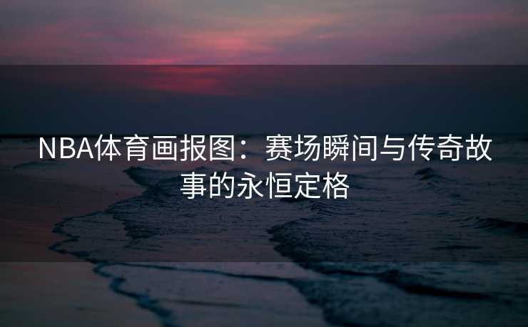 NBA体育画报图:赛场瞬间与传奇故事的永恒定格 NBA体育画报图:赛场瞬间与传奇故事的永恒定格