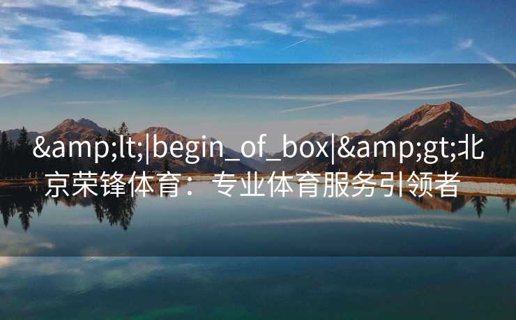 <|begin_of_box|>北京荣锋体育:专业体育服务引领者 <|begin_of_box|>北京荣锋体育:专业体育服务引领者