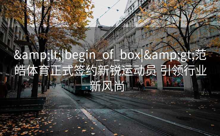 &lt;|begin_of_box|&gt;范皓体育正式签约新锐运动员 引领行业新风尚  
