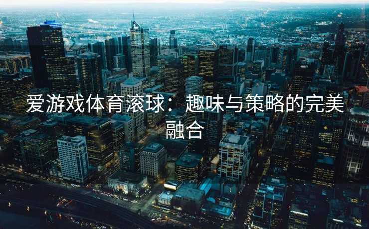 爱游戏体育滚球:趣味与策略的完美融合 爱游戏体育滚球:趣味与策略的完美融合