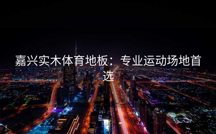 嘉兴实木体育地板:专业运动场地首选 嘉兴实木体育地板:专业运动场地首选
