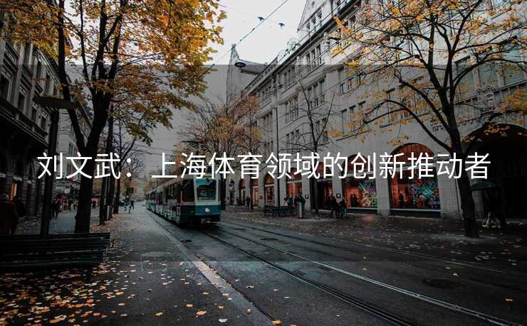 刘文武:上海体育领域的创新推动者 刘文武:上海体育领域的创新推动者