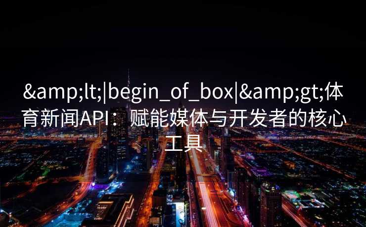 &lt;|begin_of_box|&gt;体育新闻API：赋能媒体与开发者的核心工具