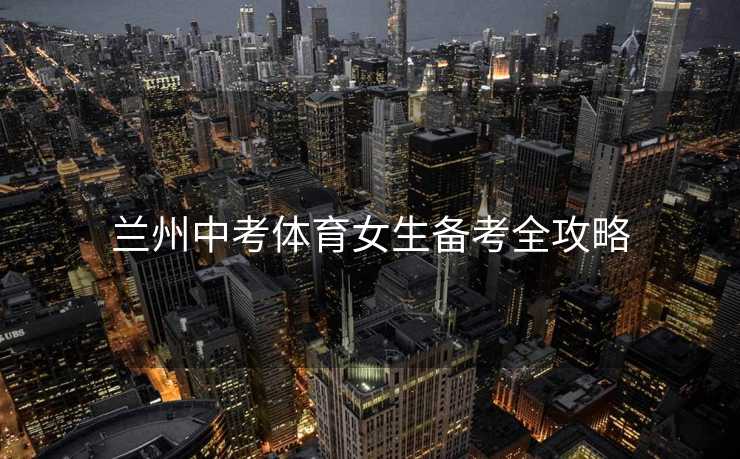 兰州中考体育女生备考全攻略 兰州中考体育女生备考全攻略