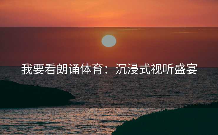 我要看朗诵体育：沉浸式视听盛宴