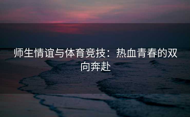 师生情谊与体育竞技：热血青春的双向奔赴