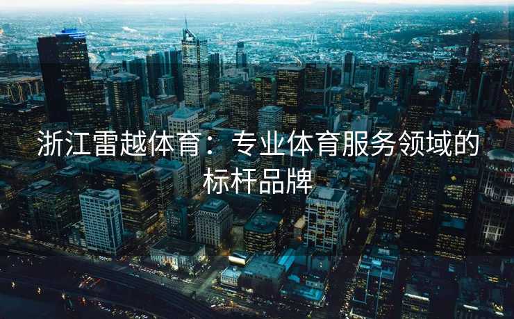 浙江雷越体育：专业体育服务领域的标杆品牌