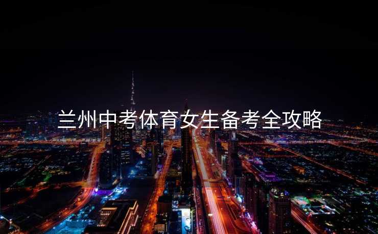 兰州中考体育女生备考全攻略 兰州中考体育女生备考全攻略
