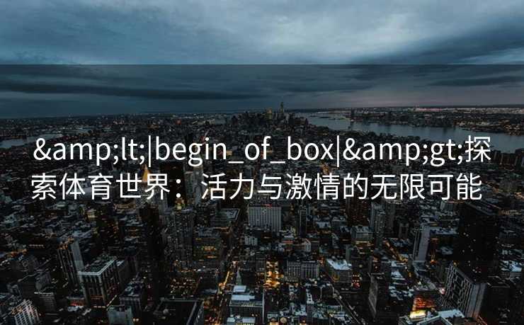 &lt;|begin_of_box|&gt;探索体育世界：活力与激情的无限可能  