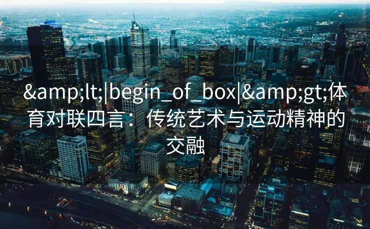 &lt;|begin_of_box|&gt;体育对联四言：传统艺术与运动精神的交融