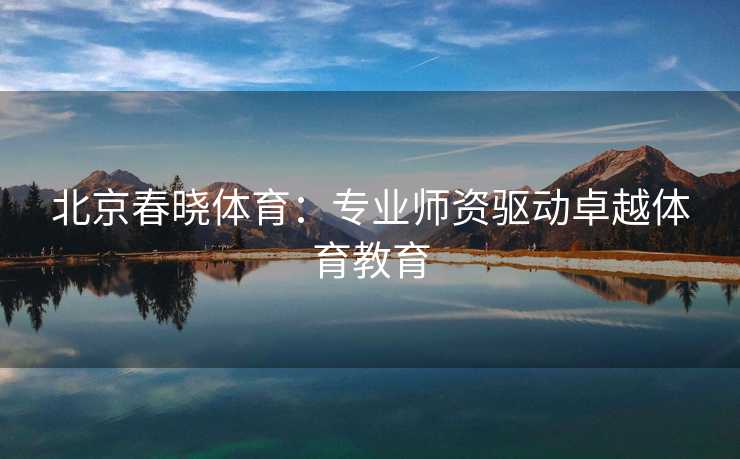 北京春晓体育：专业师资驱动卓越体育教育