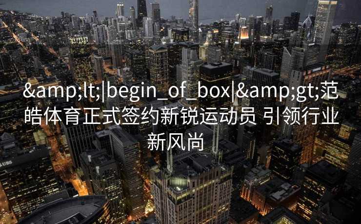 &lt;|begin_of_box|&gt;范皓体育正式签约新锐运动员 引领行业新风尚  