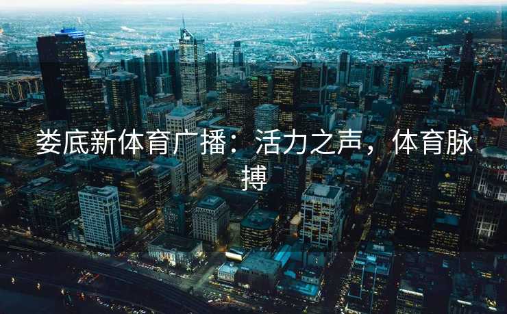 娄底新体育广播:活力之声,体育脉搏 娄底新体育广播:活力之声,体育脉搏