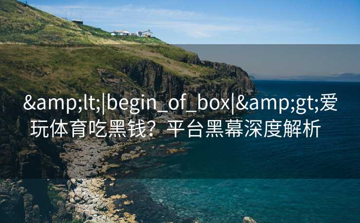 &lt;|begin_of_box|&gt;爱玩体育吃黑钱？平台黑幕深度解析  