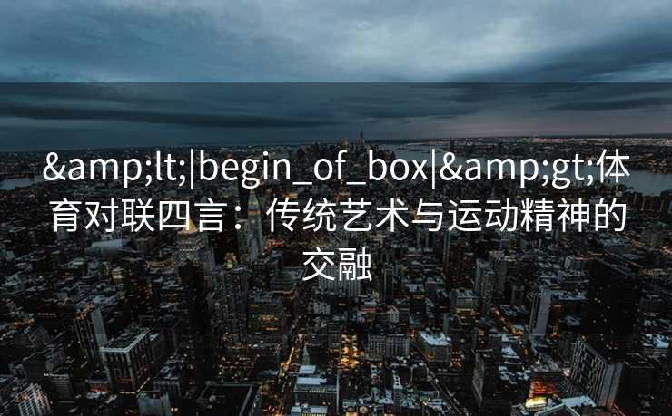 &lt;|begin_of_box|&gt;体育对联四言：传统艺术与运动精神的交融