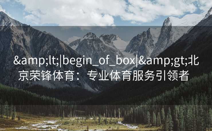 <|begin_of_box|>北京荣锋体育:专业体育服务引领者 <|begin_of_box|>北京荣锋体育:专业体育服务引领者
