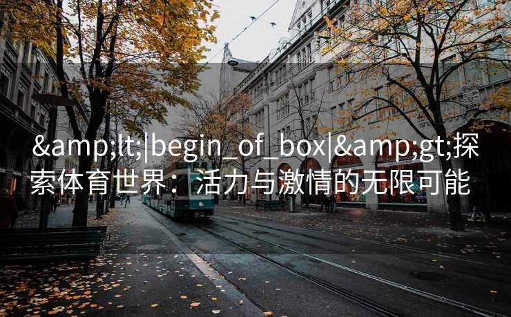 &lt;|begin_of_box|&gt;探索体育世界：活力与激情的无限可能  