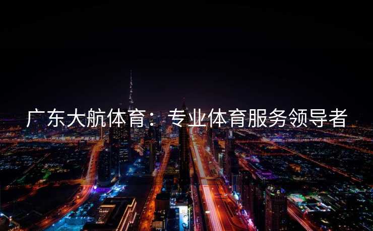 广东大航体育：专业体育服务领导者
