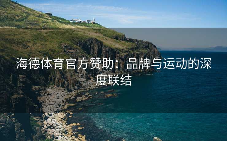 海德体育官方赞助:品牌与运动的深度联结 海德体育官方赞助:品牌与运动的深度联结