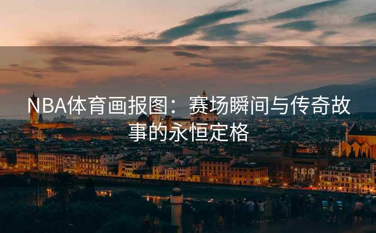 NBA体育画报图:赛场瞬间与传奇故事的永恒定格 NBA体育画报图:赛场瞬间与传奇故事的永恒定格