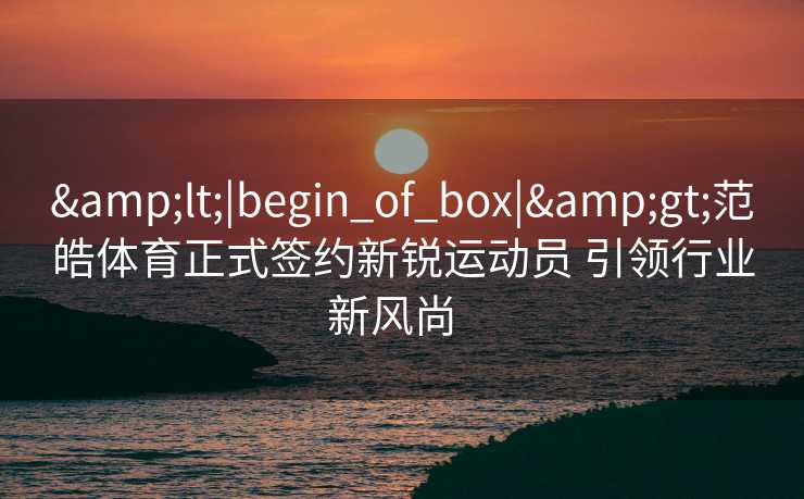 &lt;|begin_of_box|&gt;范皓体育正式签约新锐运动员 引领行业新风尚  