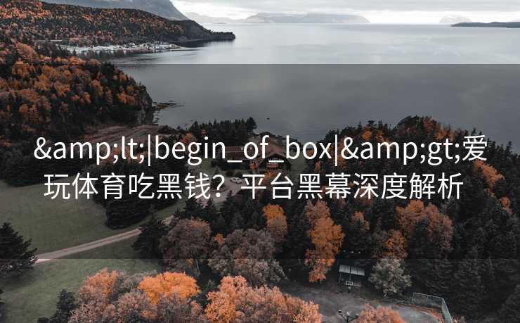 &lt;|begin_of_box|&gt;爱玩体育吃黑钱？平台黑幕深度解析  