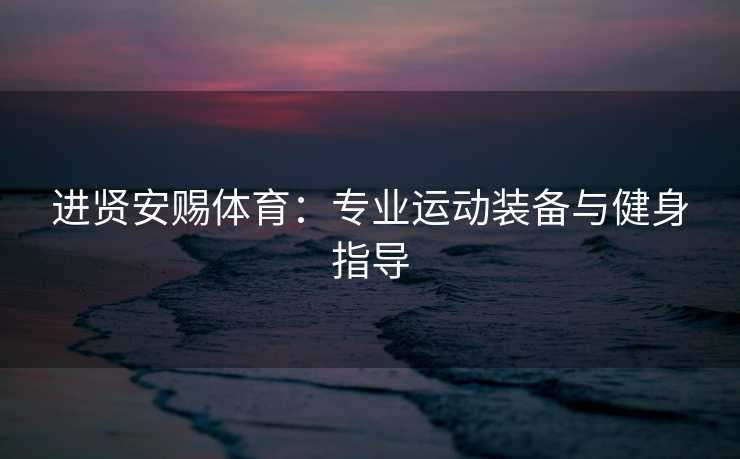 进贤安赐体育：专业运动装备与健身指导