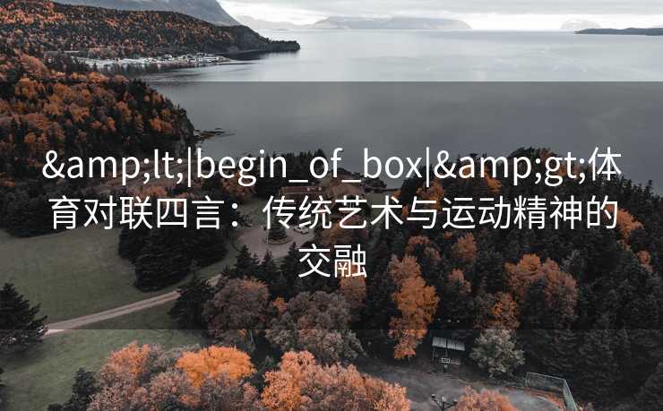 &lt;|begin_of_box|&gt;体育对联四言：传统艺术与运动精神的交融