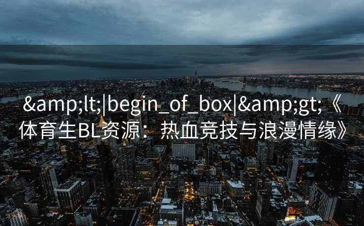<|begin_of_box|>《体育生BL资源:热血竞技与浪漫情缘》 <|begin_of_box|>《体育生BL资源:热血竞技与浪漫情缘》