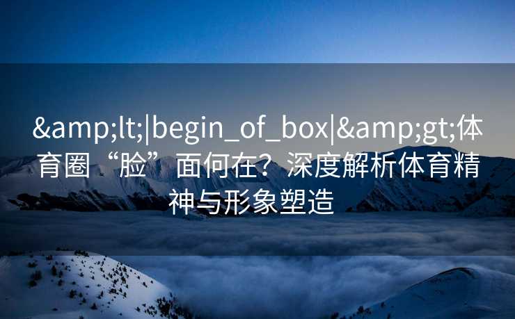 &lt;|begin_of_box|&gt;体育圈“脸”面何在？深度解析体育精神与形象塑造  