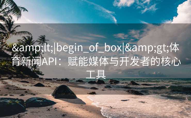 &lt;|begin_of_box|&gt;体育新闻API：赋能媒体与开发者的核心工具