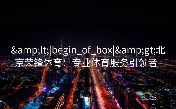 <|begin_of_box|>北京荣锋体育:专业体育服务引领者 <|begin_of_box|>北京荣锋体育:专业体育服务引领者