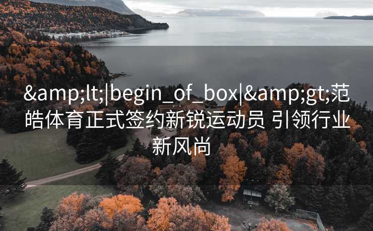 &lt;|begin_of_box|&gt;范皓体育正式签约新锐运动员 引领行业新风尚  