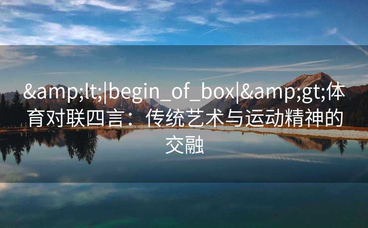 &lt;|begin_of_box|&gt;体育对联四言：传统艺术与运动精神的交融