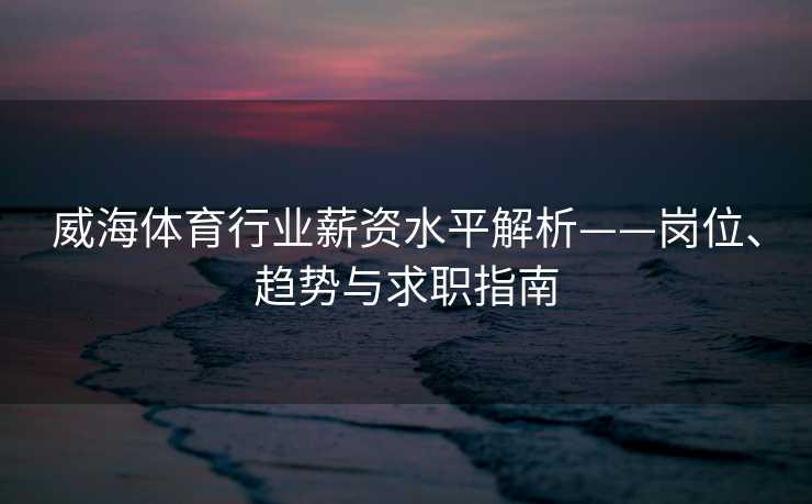 威海体育行业薪资水平解析——岗位、趋势与求职指南 威海体育行业薪资水平解析——岗位、趋势与求职指南