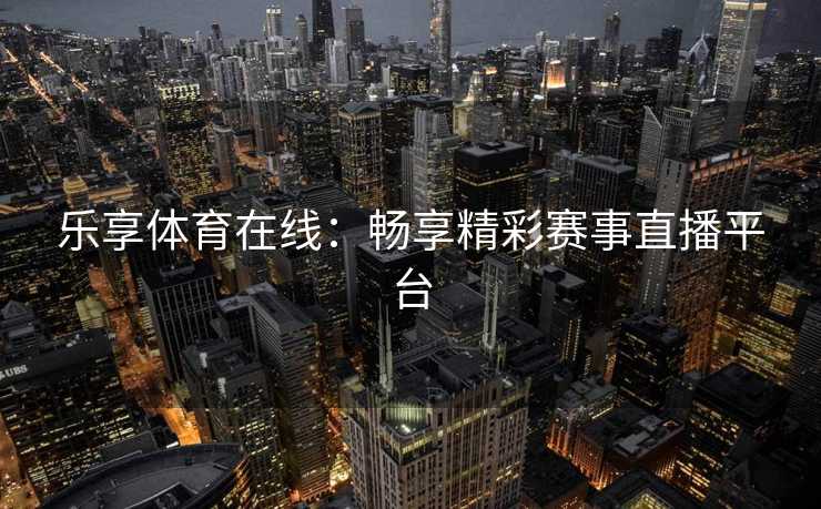 乐享体育在线：畅享精彩赛事直播平台