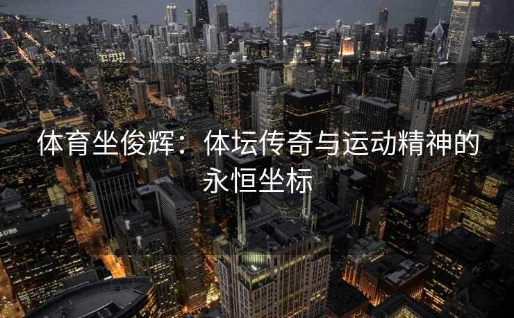 体育坐俊辉：体坛传奇与运动精神的永恒坐标